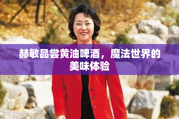赫敏品尝黄油啤酒，魔法世界的美味体验