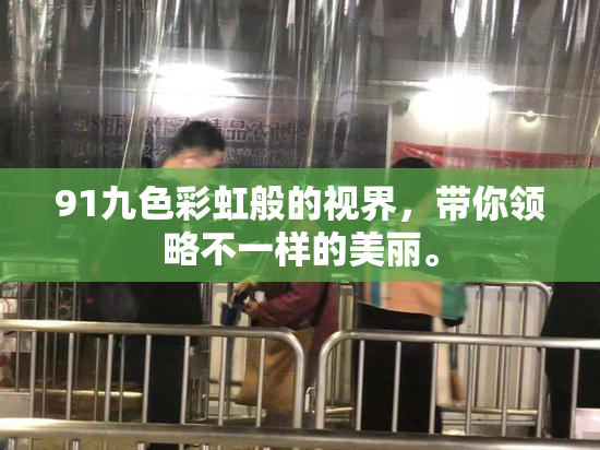 91九色彩虹般的视界，带你领略不一样的美丽。