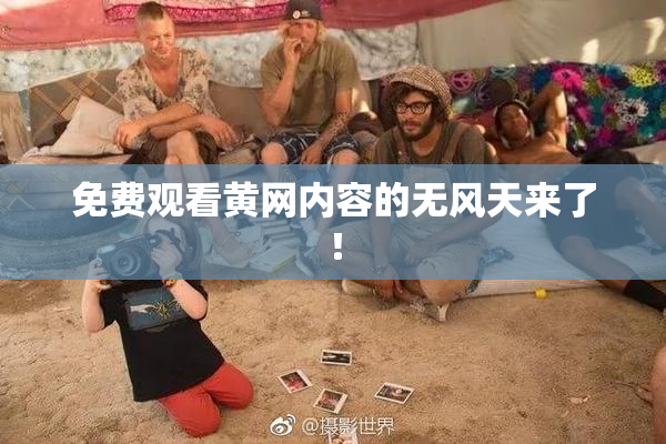 免费观看黄网内容的无风天来了！