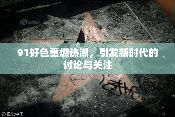 91好色重燃热潮，引发新时代的讨论与关注