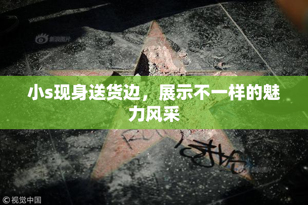 小s现身送货边，展示不一样的魅力风采