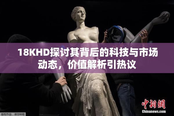 18KHD探讨其背后的科技与市场动态，价值解析引热议
