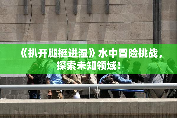 《扒开腿挺进湿》水中冒险挑战，探索未知领域！