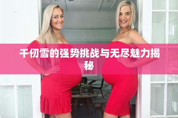 千仞雪的强势挑战与无尽魅力揭秘