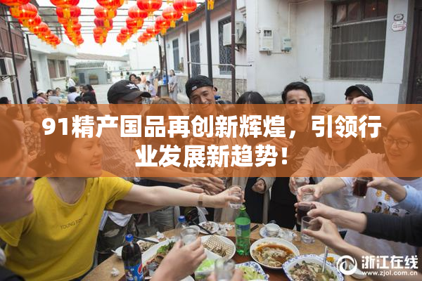 91精产国品再创新辉煌，引领行业发展新趋势！