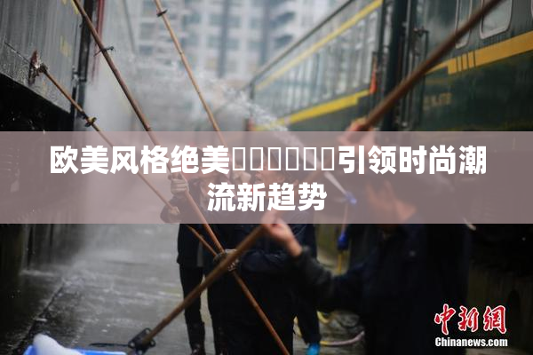 欧美风格绝美❌‌❌‌❌‌引领时尚潮流新趋势