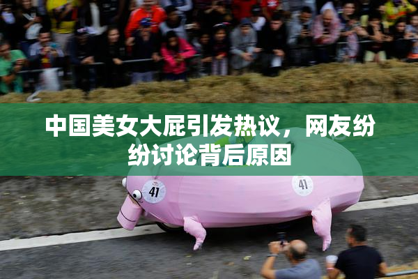 中国美女大屁引发热议，网友纷纷讨论背后原因