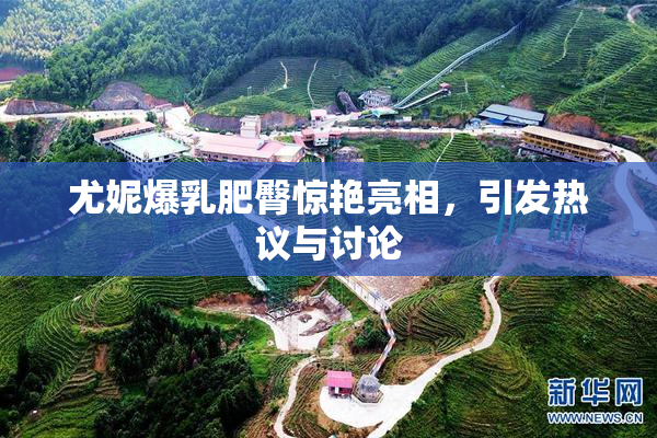 尤妮爆乳肥臀惊艳亮相，引发热议与讨论