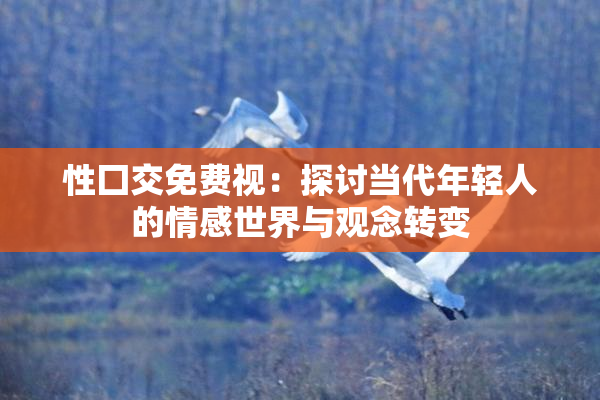 性囗交免费视：探讨当代年轻人的情感世界与观念转变