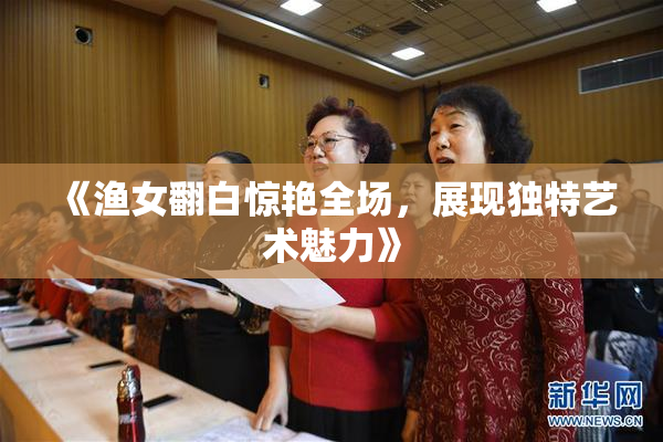 《渔女翻白惊艳全场，展现独特艺术魅力》
