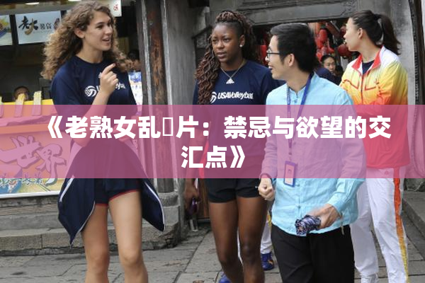 《老熟女乱婬片：禁忌与欲望的交汇点》