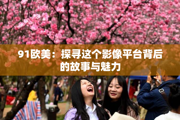 91欧美：探寻这个影像平台背后的故事与魅力