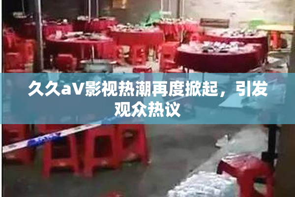 久久aV影视热潮再度掀起，引发观众热议