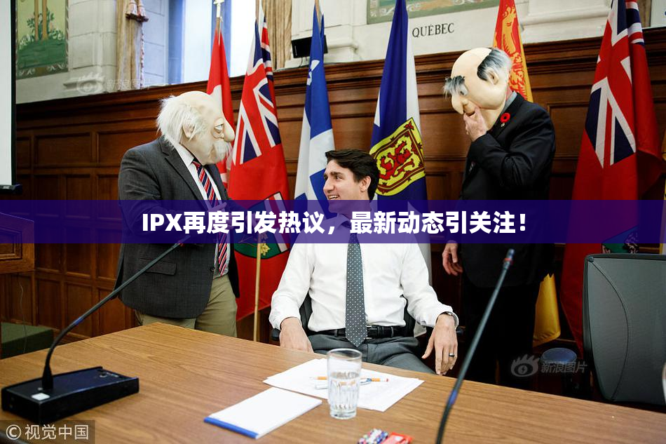 IPX再度引发热议，最新动态引关注！