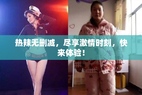 热辣无删减，尽享激情时刻，快来体验！