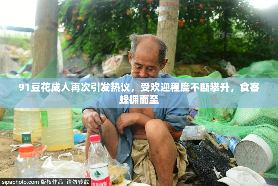 91豆花成人再次引发热议，受欢迎程度不断攀升，食客蜂拥而至