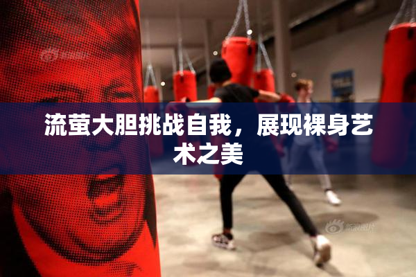 流萤大胆挑战自我，展现裸身艺术之美