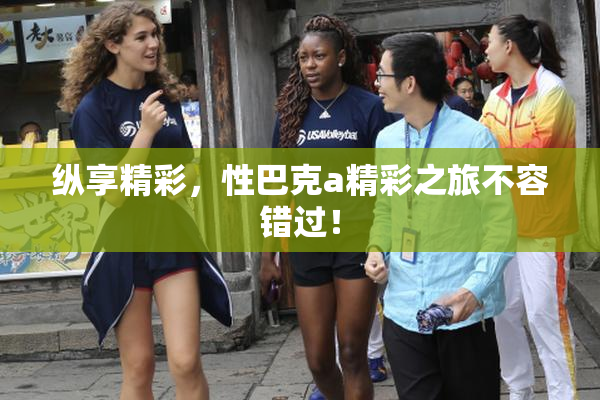 纵享精彩，性巴克a精彩之旅不容错过！