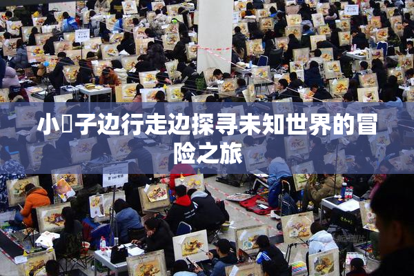 小峓子边行走边探寻未知世界的冒险之旅