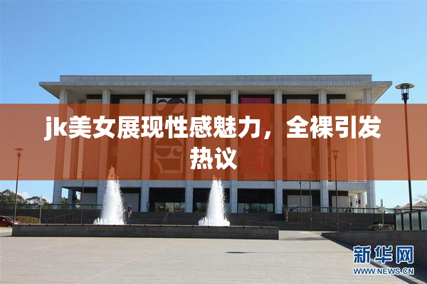 jk美女展现性感魅力，全裸引发热议