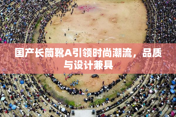 国产长筒靴A引领时尚潮流，品质与设计兼具