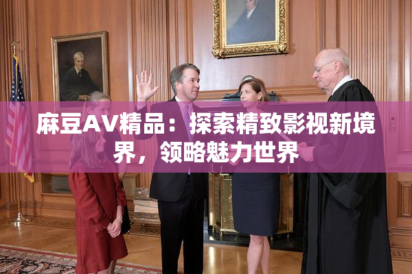 麻豆AV精品：探索精致影视新境界，领略魅力世界