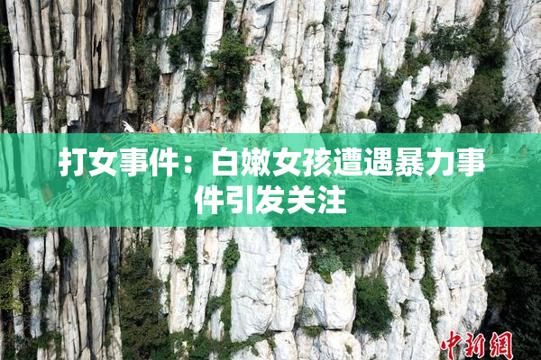 打女事件：白嫩女孩遭遇暴力事件引发关注