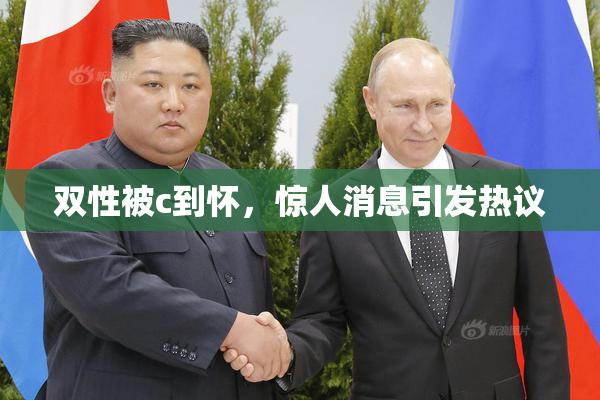 双性被c到怀，惊人消息引发热议