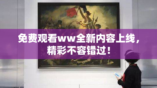 免费观看ww全新内容上线，精彩不容错过！