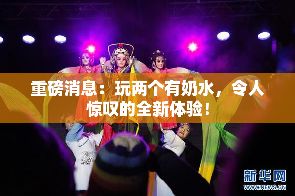 重磅消息：玩两个有奶水，令人惊叹的全新体验！