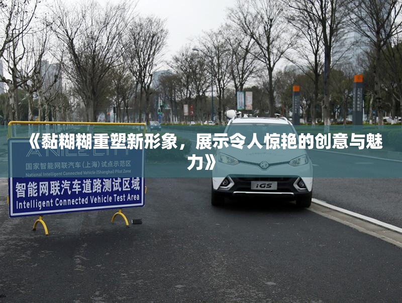 《黏糊糊重塑新形象，展示令人惊艳的创意与魅力》