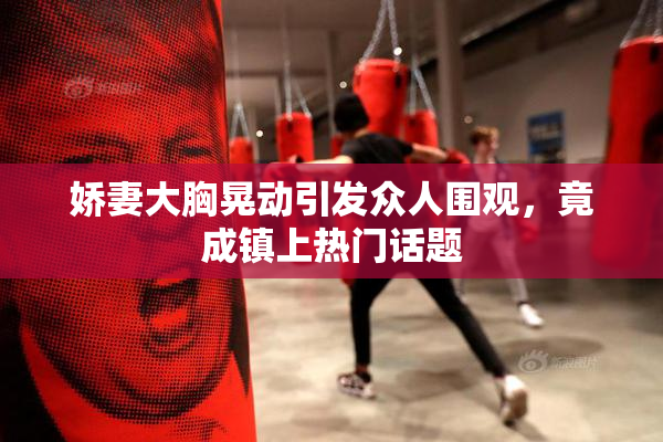 娇妻大胸晃动引发众人围观，竟成镇上热门话题