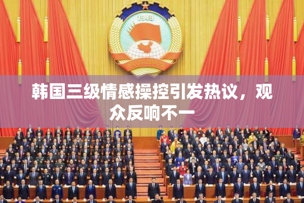 韩国三级情感操控引发热议，观众反响不一
