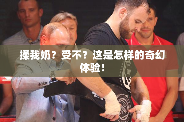 揉我奶？受不？这是怎样的奇幻体验！