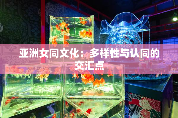 亚洲女同文化：多样性与认同的交汇点