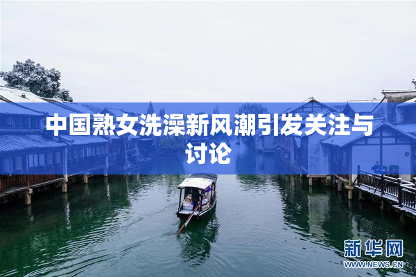 中国熟女洗澡新风潮引发关注与讨论