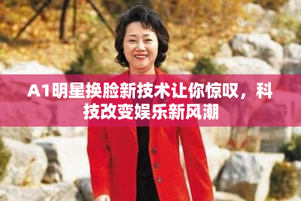 A1明星换脸新技术让你惊叹，科技改变娱乐新风潮