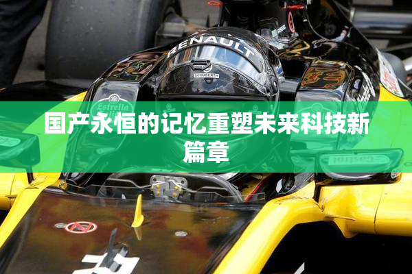 国产永恒的记忆重塑未来科技新篇章