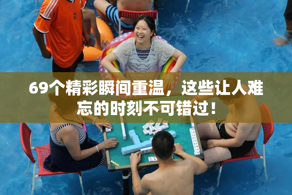 69个精彩瞬间重温，这些让人难忘的时刻不可错过！