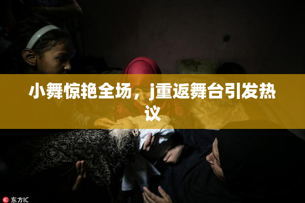 小舞惊艳全场，j重返舞台引发热议
