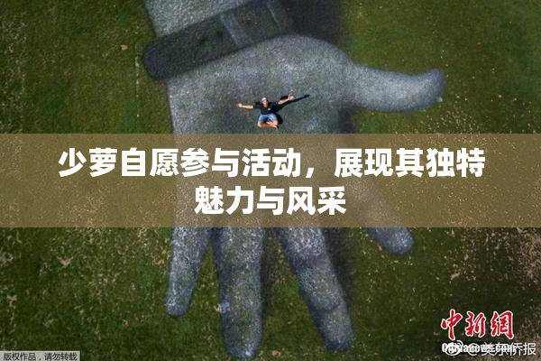 少萝自愿参与活动，展现其独特魅力与风采