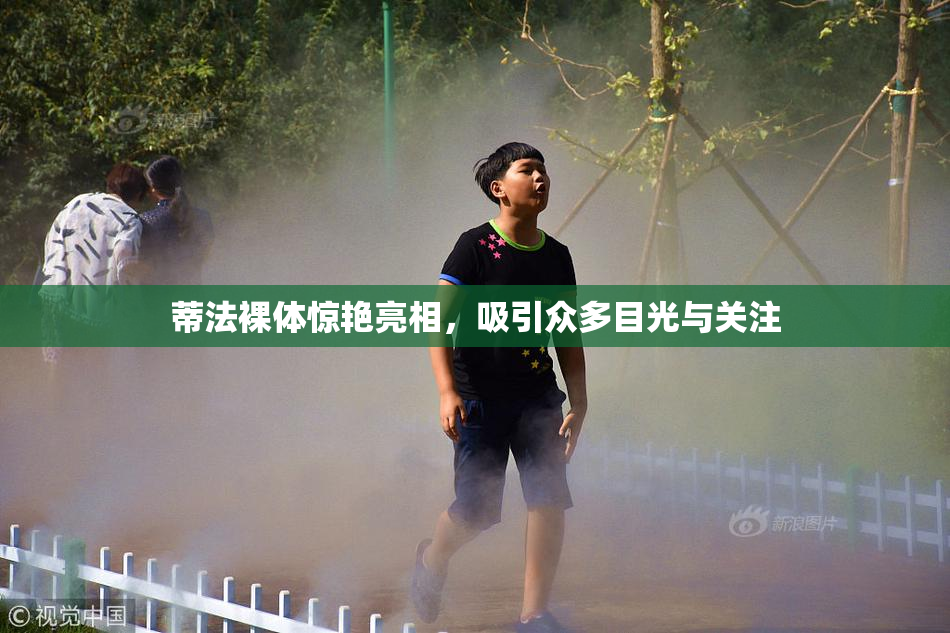 蒂法裸体惊艳亮相，吸引众多目光与关注