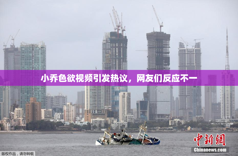 小乔色欲视频引发热议，网友们反应不一