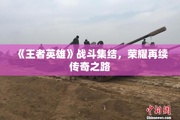《王者英雄》战斗集结，荣耀再续传奇之路