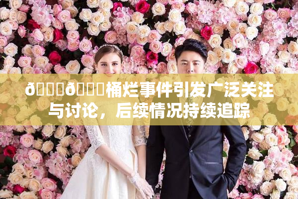 🐔🐔桶烂事件引发广泛关注与讨论，后续情况持续追踪