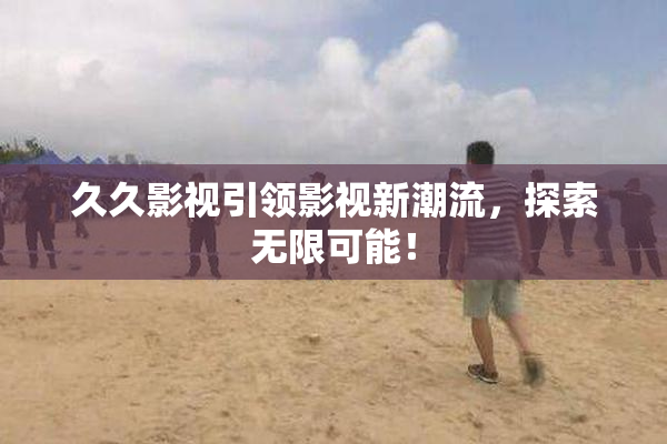 久久影视引领影视新潮流，探索无限可能！