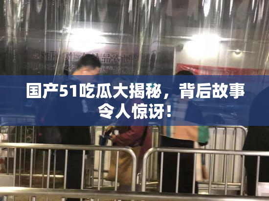 国产51吃瓜大揭秘，背后故事令人惊讶！