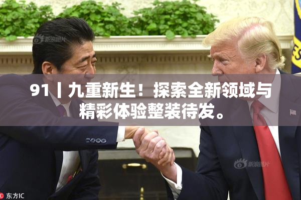 91丨九重新生！探索全新领域与精彩体验整装待发。