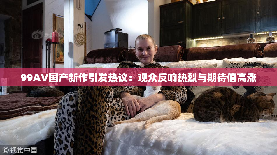 99AV国产新作引发热议：观众反响热烈与期待值高涨