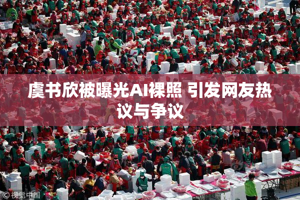 虞书欣被曝光AI裸照 引发网友热议与争议